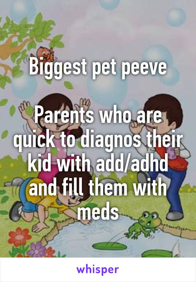 Biggest pet peeve

Parents who are quick to diagnos their kid with add/adhd and fill them with meds