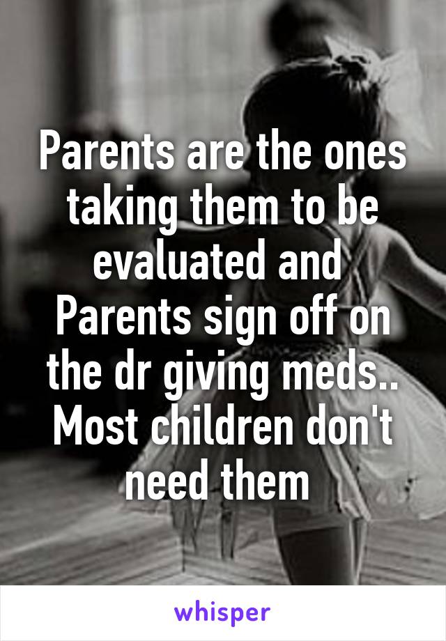 Parents are the ones taking them to be evaluated and  Parents sign off on the dr giving meds.. Most children don't need them 