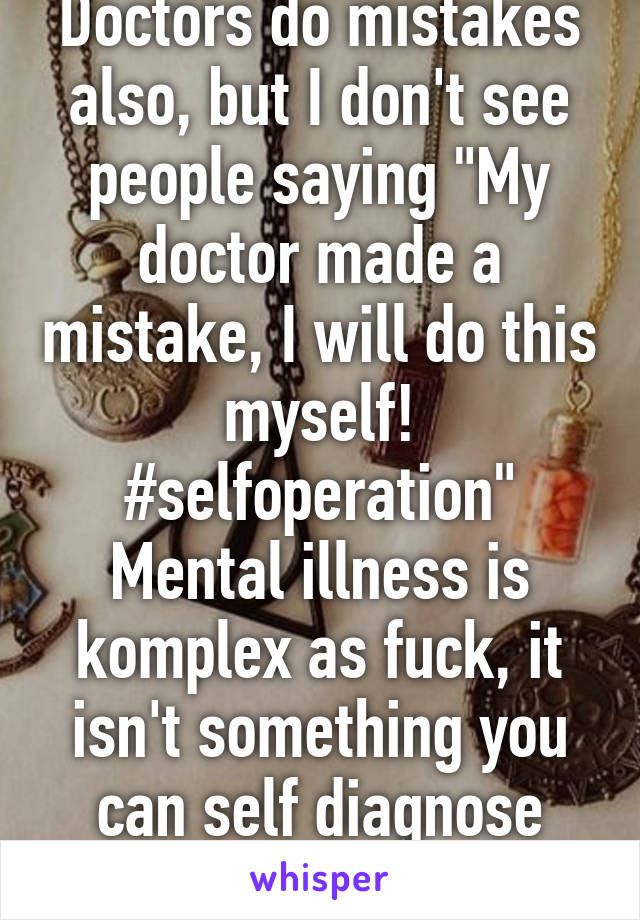 Doctors do mistakes also, but I don't see people saying "My doctor made a mistake, I will do this myself! #selfoperation"
Mental illness is komplex as fuck, it isn't something you can self diagnose yourself with.