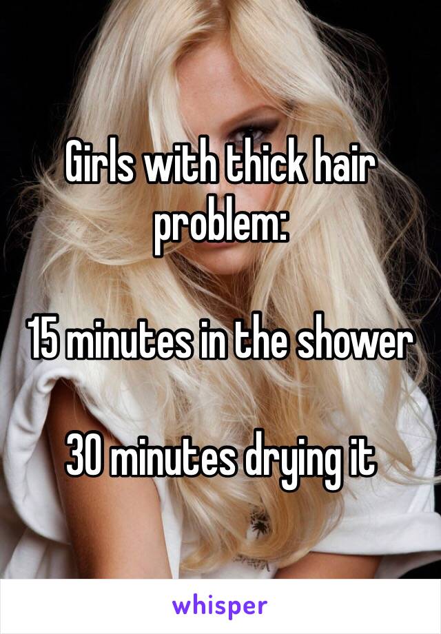 Girls with thick hair problem:

15 minutes in the shower

30 minutes drying it