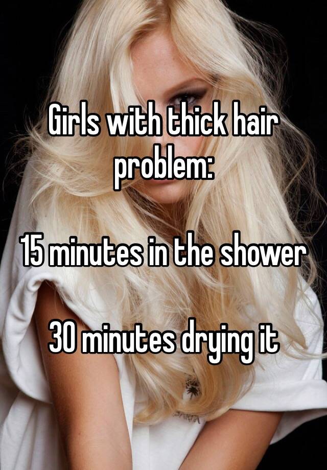 Girls with thick hair problem:

15 minutes in the shower

30 minutes drying it