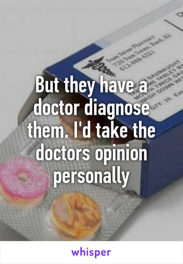 But they have a doctor diagnose them. I'd take the doctors opinion personally