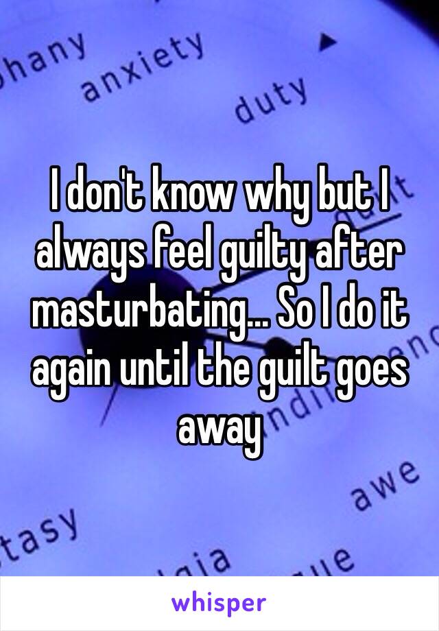 I don't know why but I always feel guilty after masturbating... So I do it again until the guilt goes away 