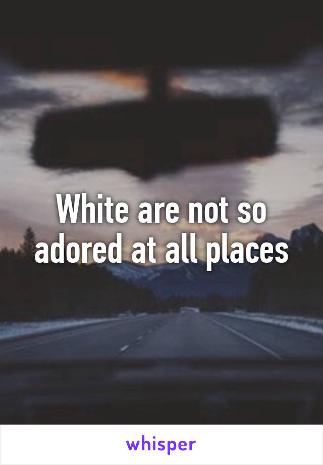 White are not so adored at all places