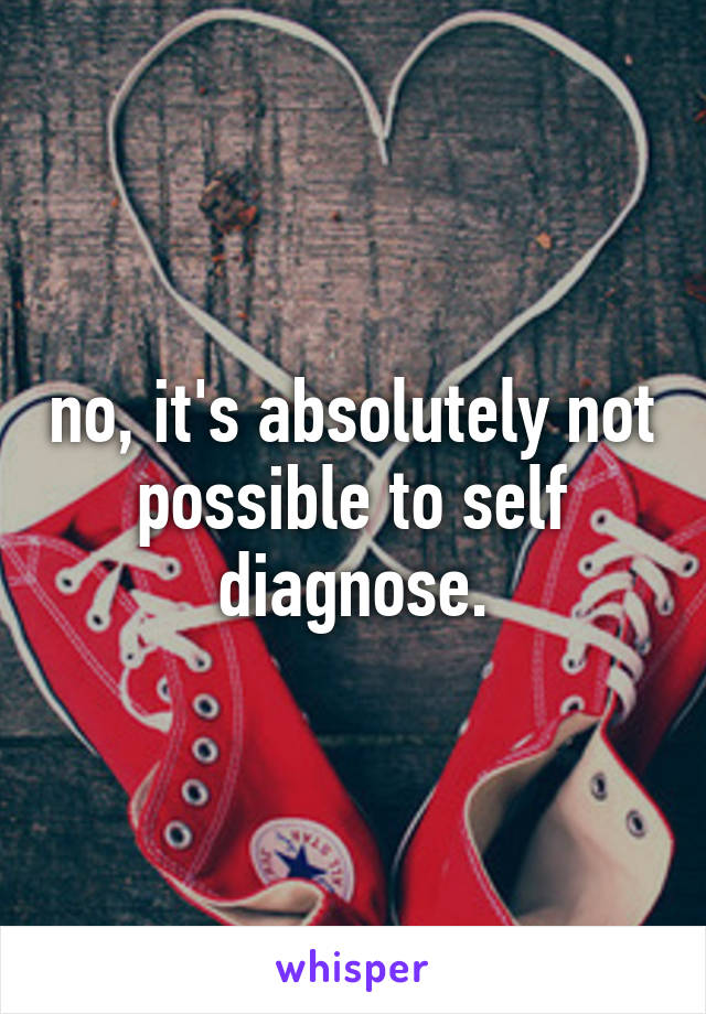 no, it's absolutely not possible to self diagnose.