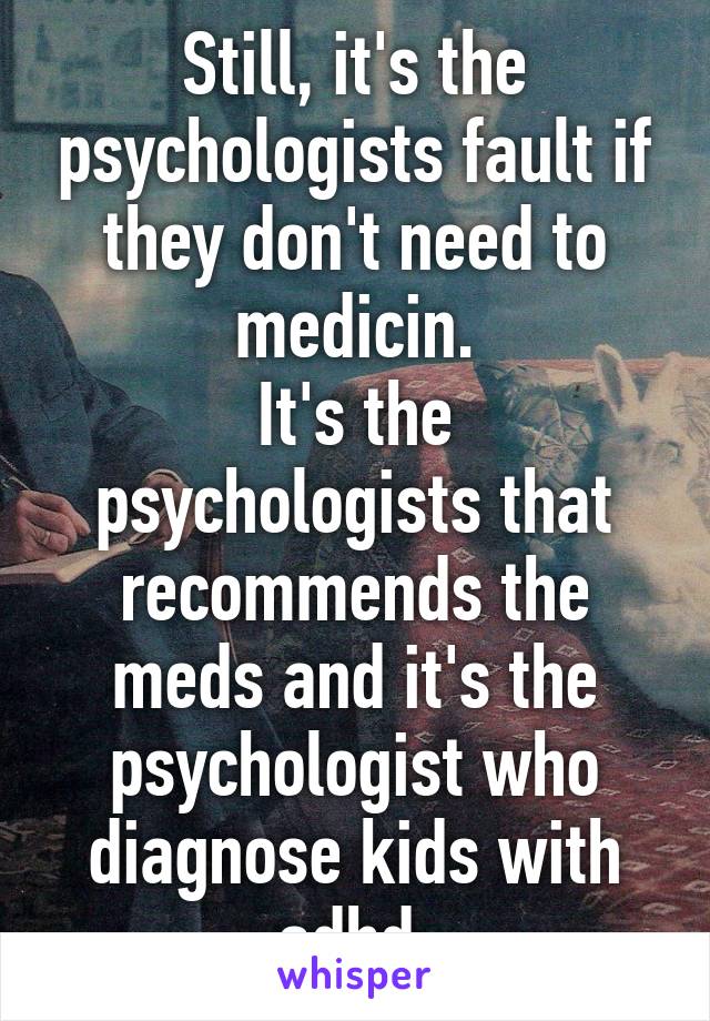 Still, it's the psychologists fault if they don't need to medicin.
It's the psychologists that recommends the meds and it's the psychologist who diagnose kids with adhd.