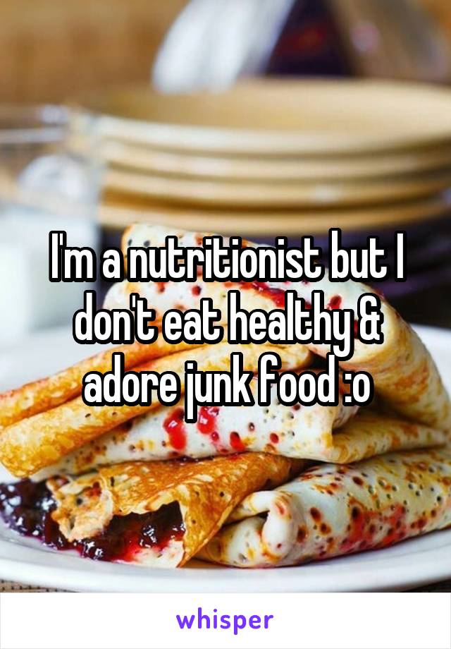 I'm a nutritionist but I don't eat healthy & adore junk food :o