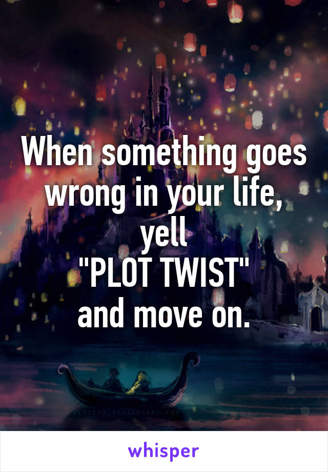 When something goes wrong in your life, yell
"PLOT TWIST"
and move on.