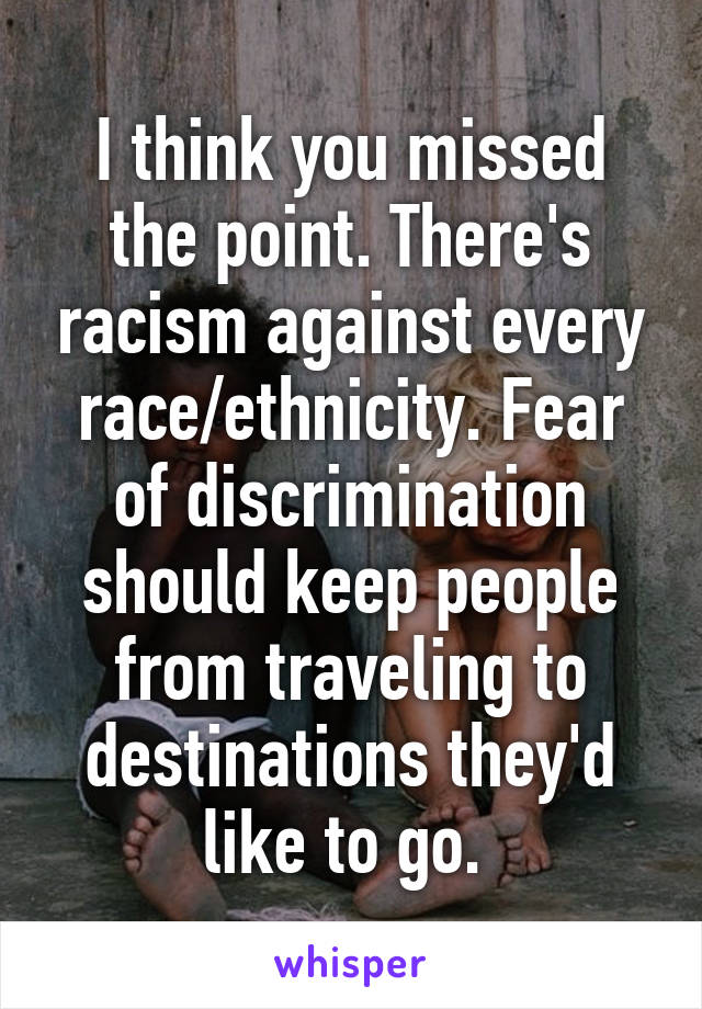 I think you missed the point. There's racism against every race/ethnicity. Fear of discrimination should keep people from traveling to destinations they'd like to go. 