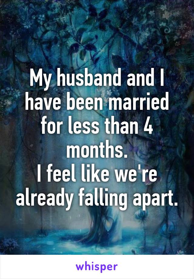 My husband and I have been married for less than 4 months.
I feel like we're already falling apart.