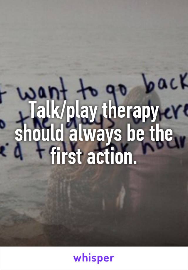 Talk/play therapy should always be the first action.