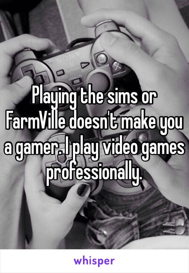 Playing the sims or FarmVille doesn't make you a gamer. I play video games professionally.