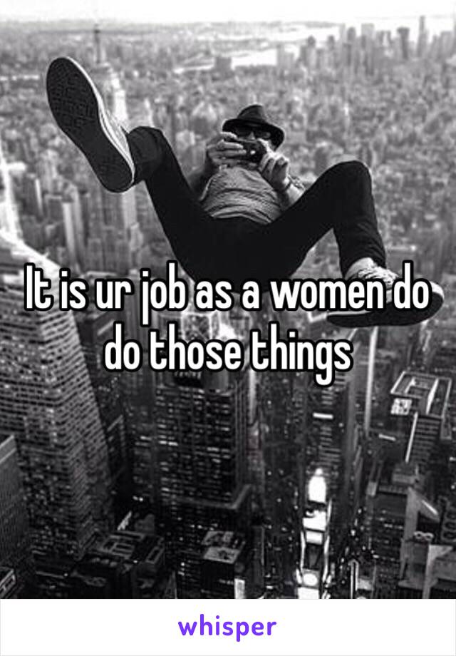 It is ur job as a women do do those things