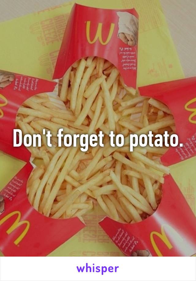 Don't forget to potato.