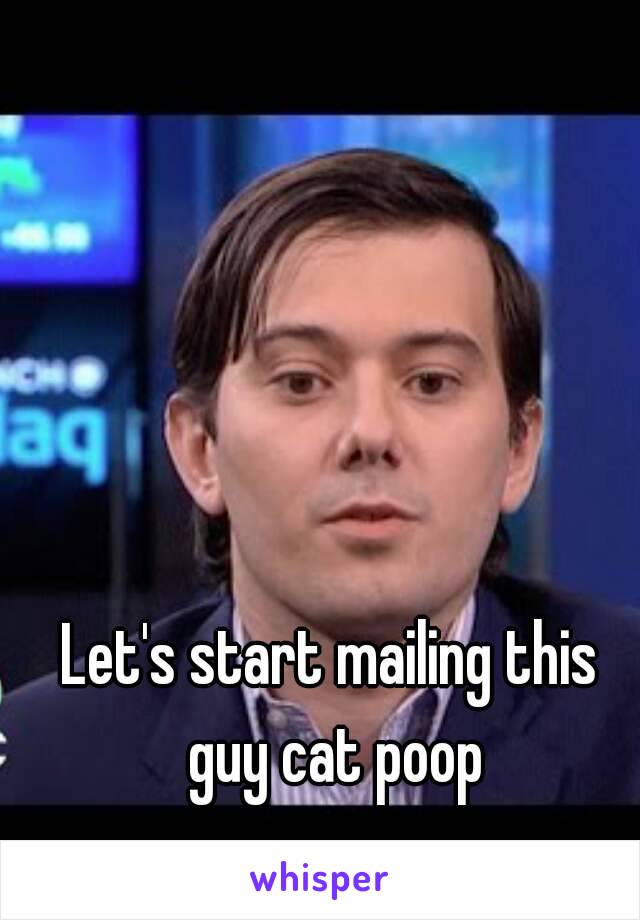 Let's start mailing this guy cat poop