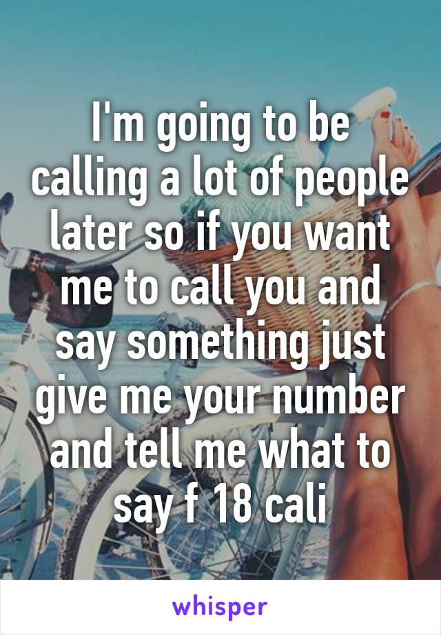 I'm going to be calling a lot of people later so if you want me to call you and say something just give me your number and tell me what to say f 18 cali