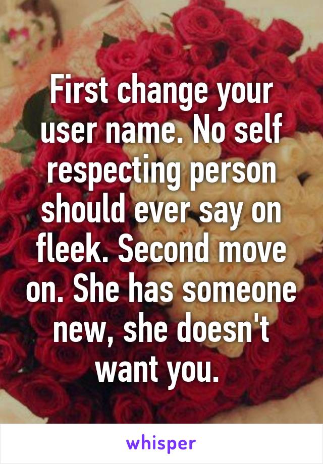First change your user name. No self respecting person should ever say on fleek. Second move on. She has someone new, she doesn't want you. 