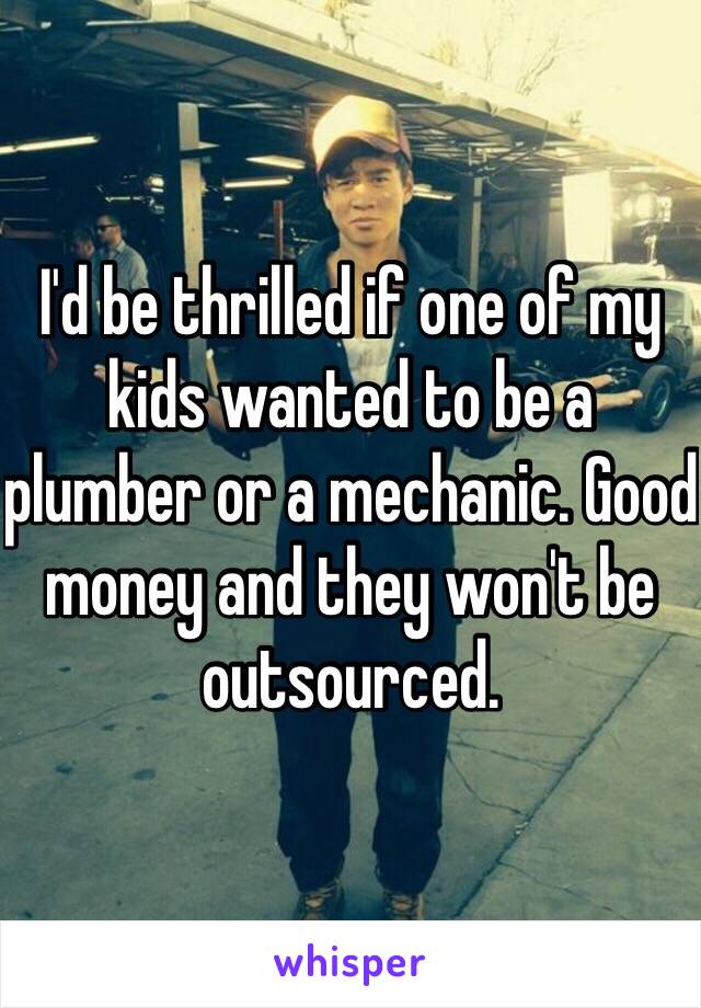 I'd be thrilled if one of my kids wanted to be a plumber or a mechanic. Good money and they won't be outsourced. 