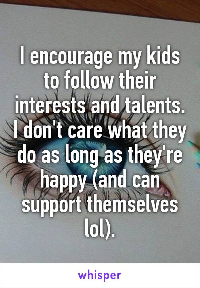 I encourage my kids to follow their interests and talents. I don't care what they do as long as they're happy (and can support themselves lol).