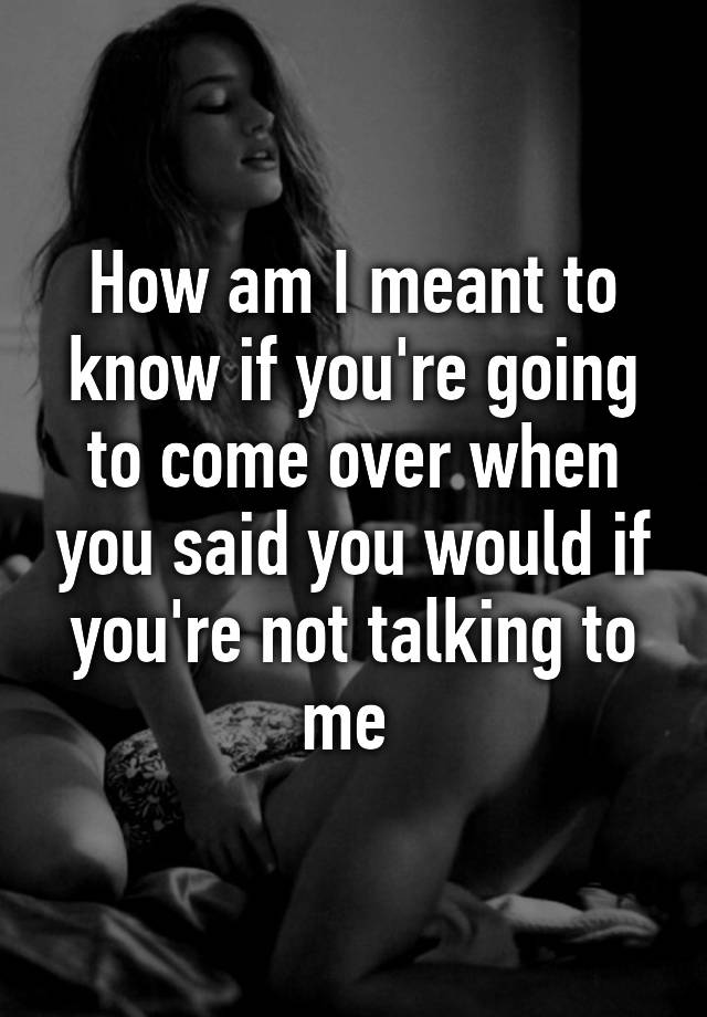 how-am-i-meant-to-know-if-you-re-going-to-come-over-when-you-said-you