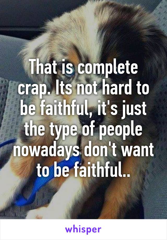 That is complete crap. Its not hard to be faithful, it's just the type of people nowadays don't want to be faithful..