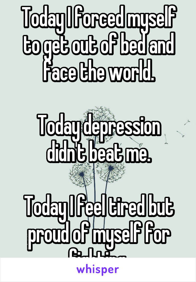 Today I forced myself to get out of bed and face the world.

Today depression didn't beat me.

Today I feel tired but proud of myself for fighting.