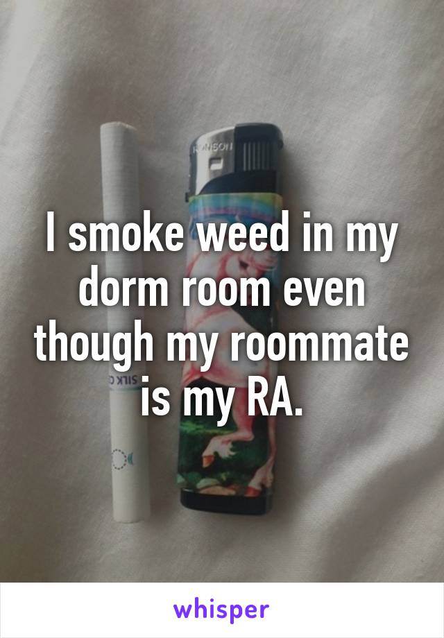 I smoke weed in my dorm room even though my roommate is my RA.