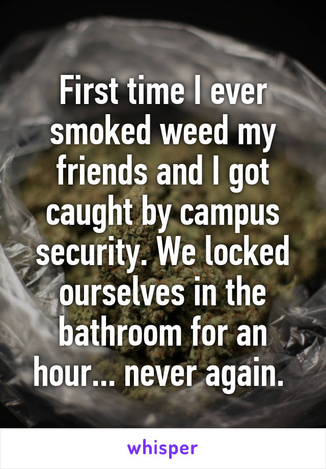 First time I ever smoked weed my friends and I got caught by campus security. We locked ourselves in the bathroom for an hour... never again. 