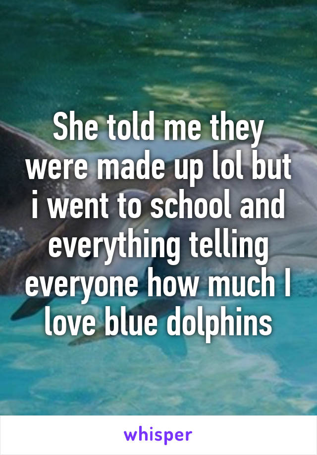 She told me they were made up lol but i went to school and everything telling everyone how much I love blue dolphins