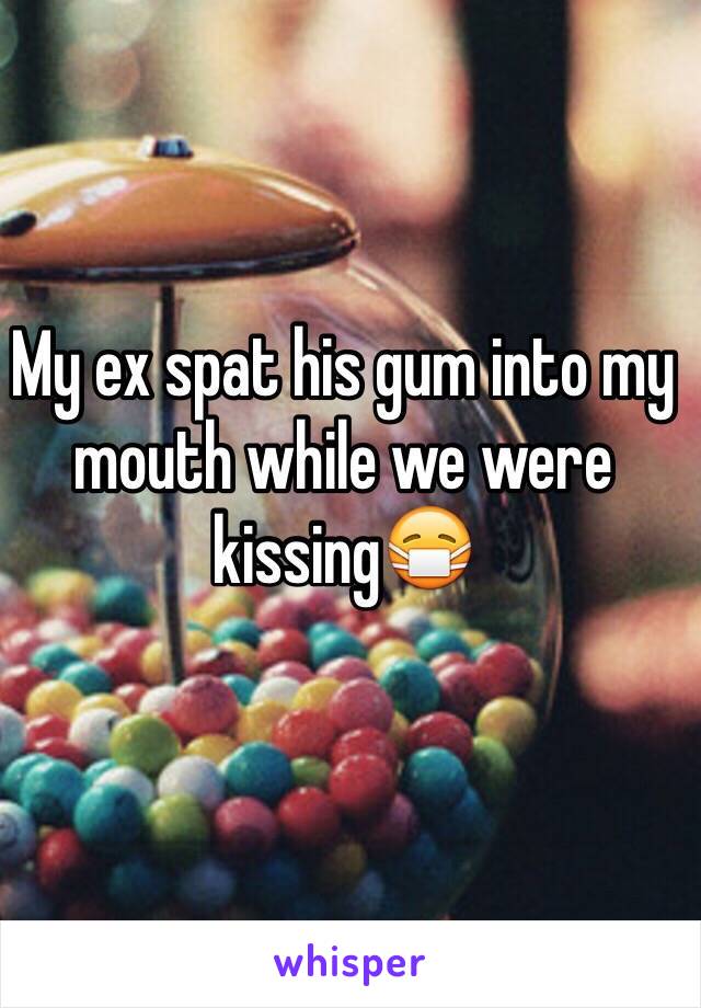 My ex spat his gum into my mouth while we were kissing😷