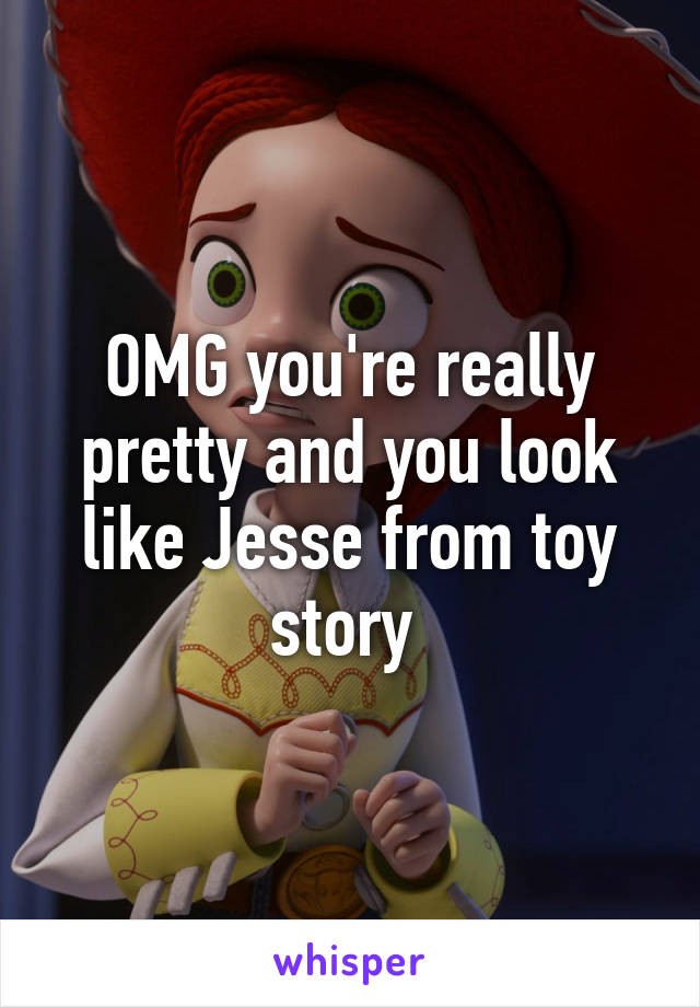 OMG you're really pretty and you look like Jesse from toy story 