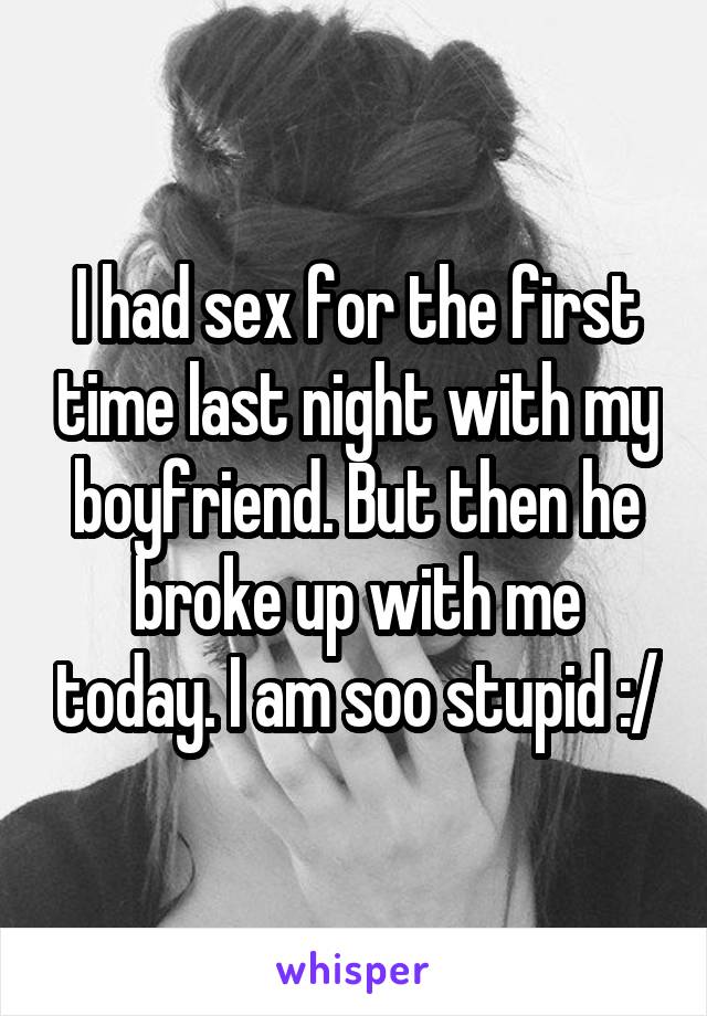 I had sex for the first time last night with my boyfriend. But then he broke up with me today. I am soo stupid :/