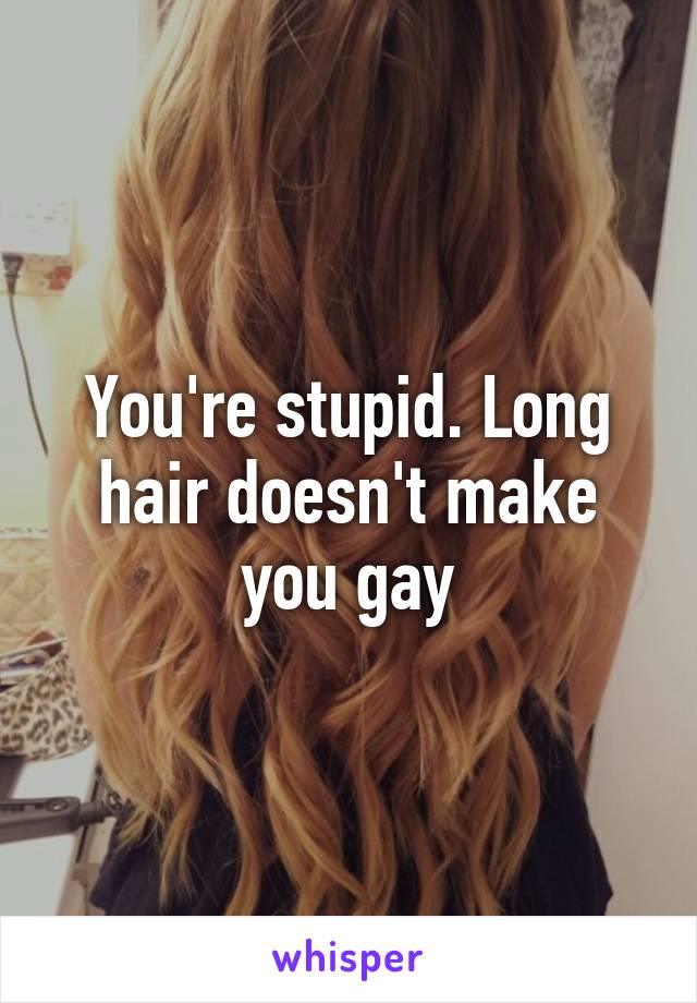 You're stupid. Long hair doesn't make you gay