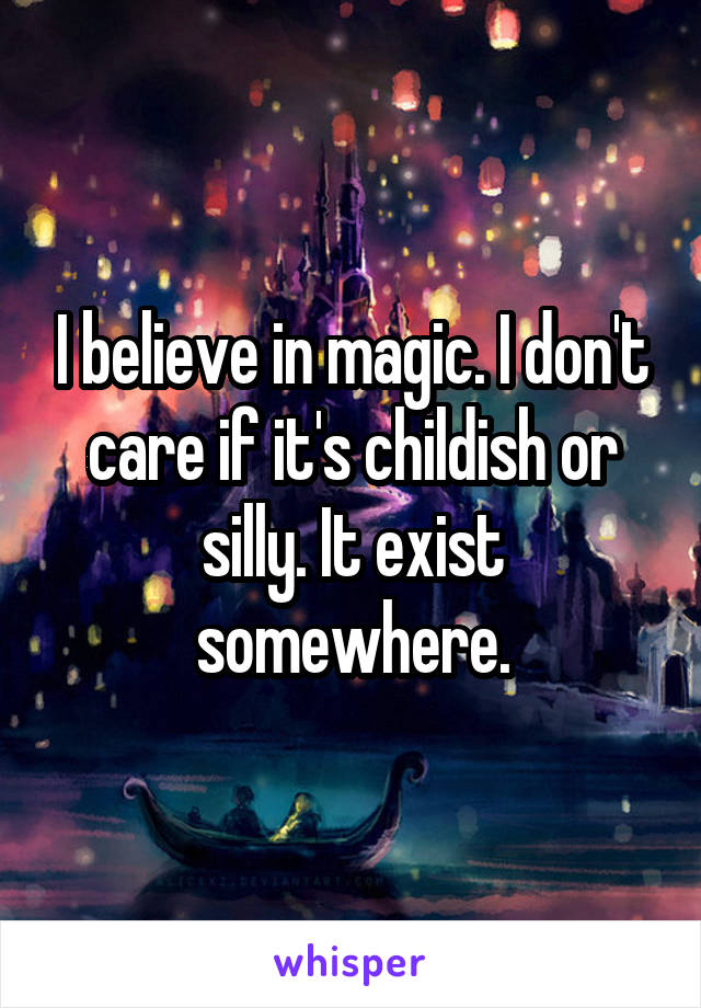 I believe in magic. I don't care if it's childish or silly. It exist somewhere.