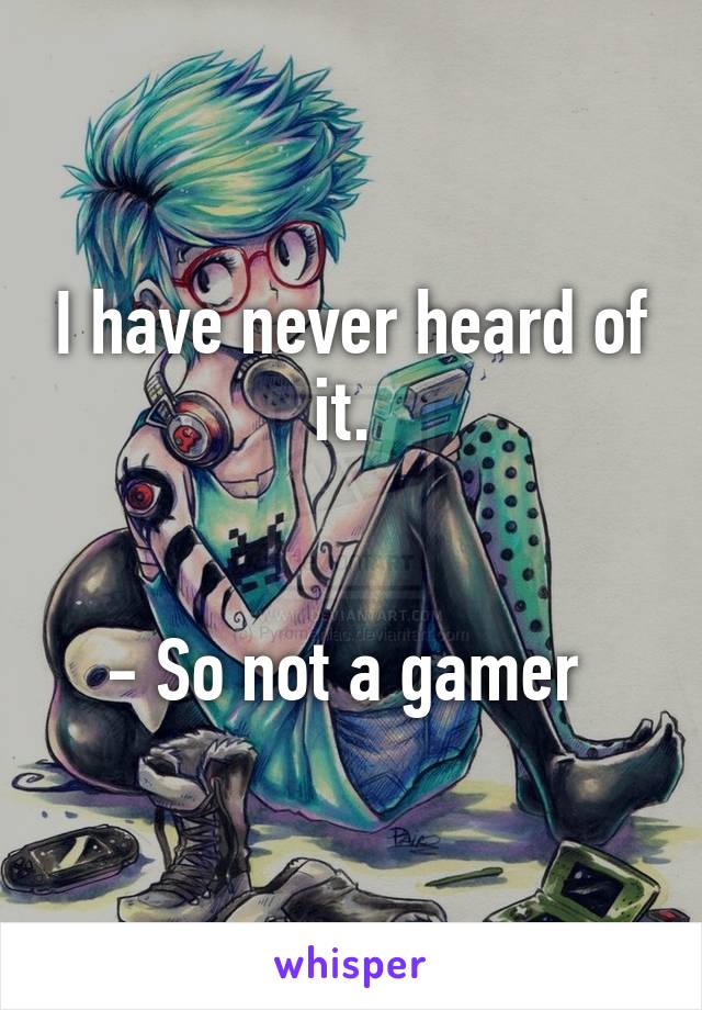 I have never heard of it. 


- So not a gamer 