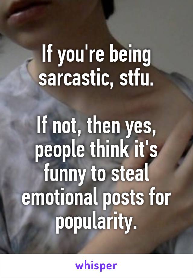 If you're being sarcastic, stfu.

If not, then yes, people think it's funny to steal emotional posts for popularity.