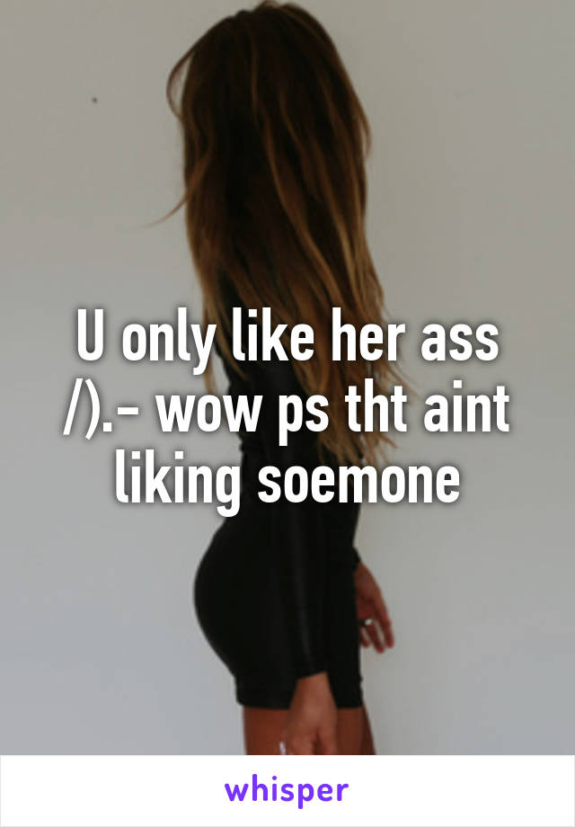 U only like her ass /).- wow ps tht aint liking soemone