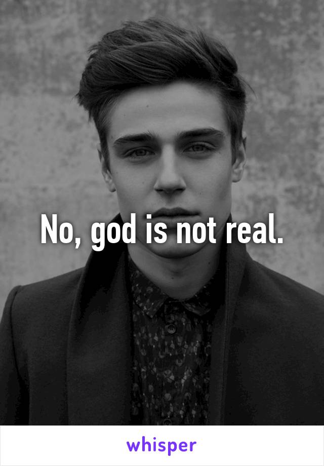 No, god is not real.