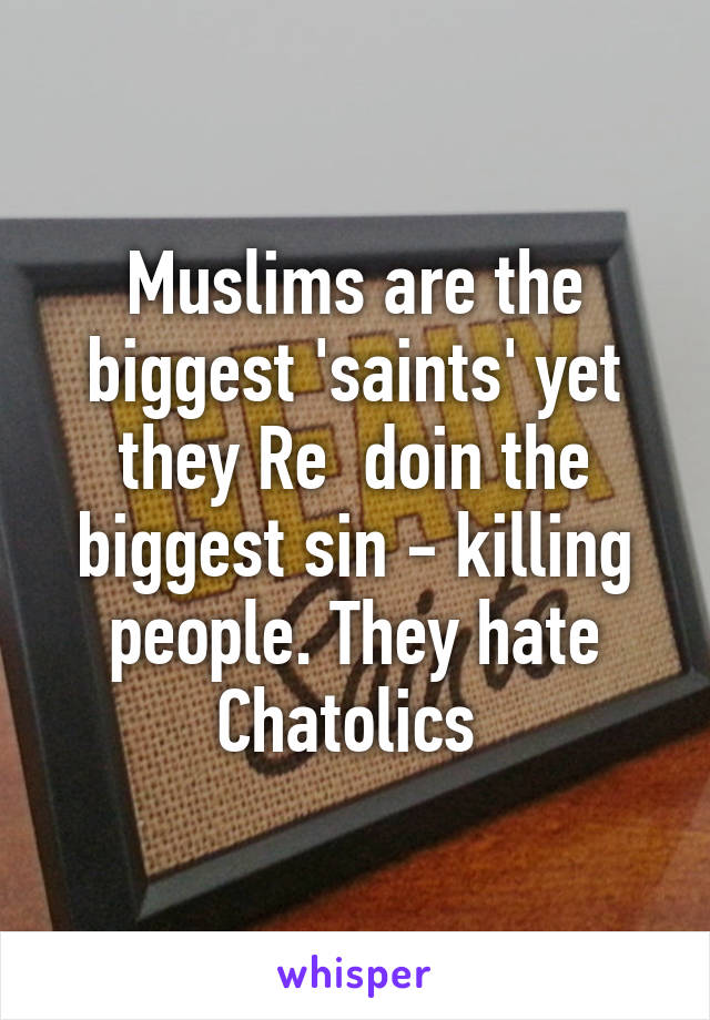 Muslims are the biggest 'saints' yet they Re  doin the biggest sin - killing people. They hate Chatolics 