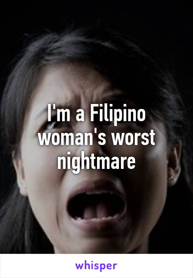 I'm a Filipino woman's worst nightmare