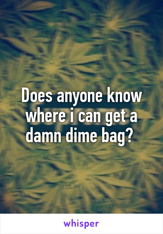 Does anyone know where i can get a damn dime bag? 