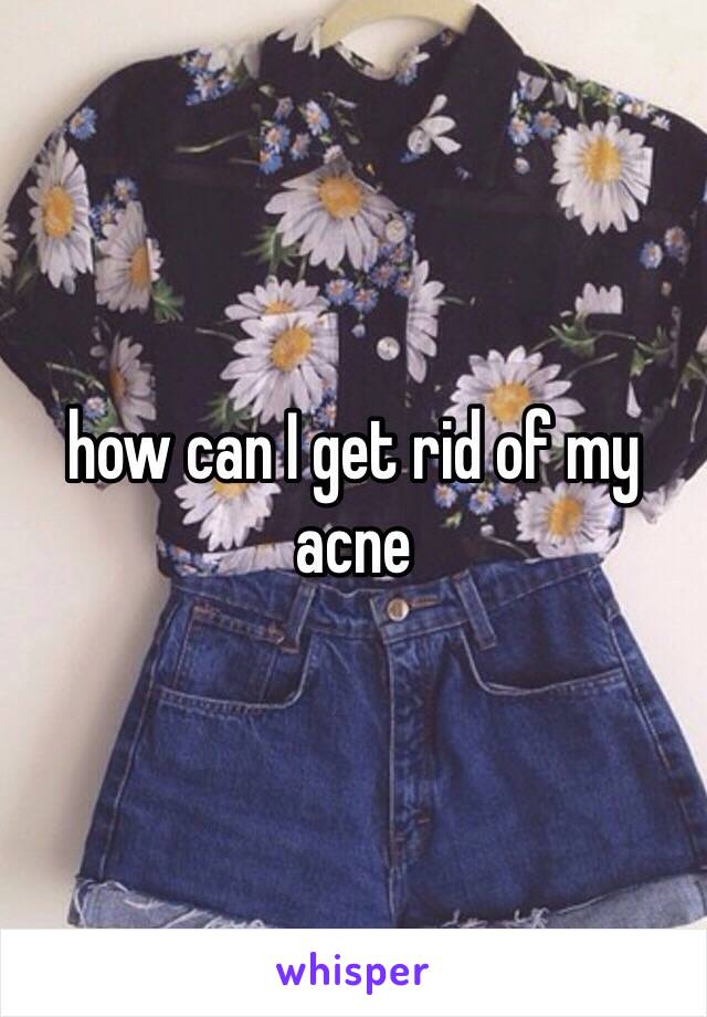 how can I get rid of my acne
