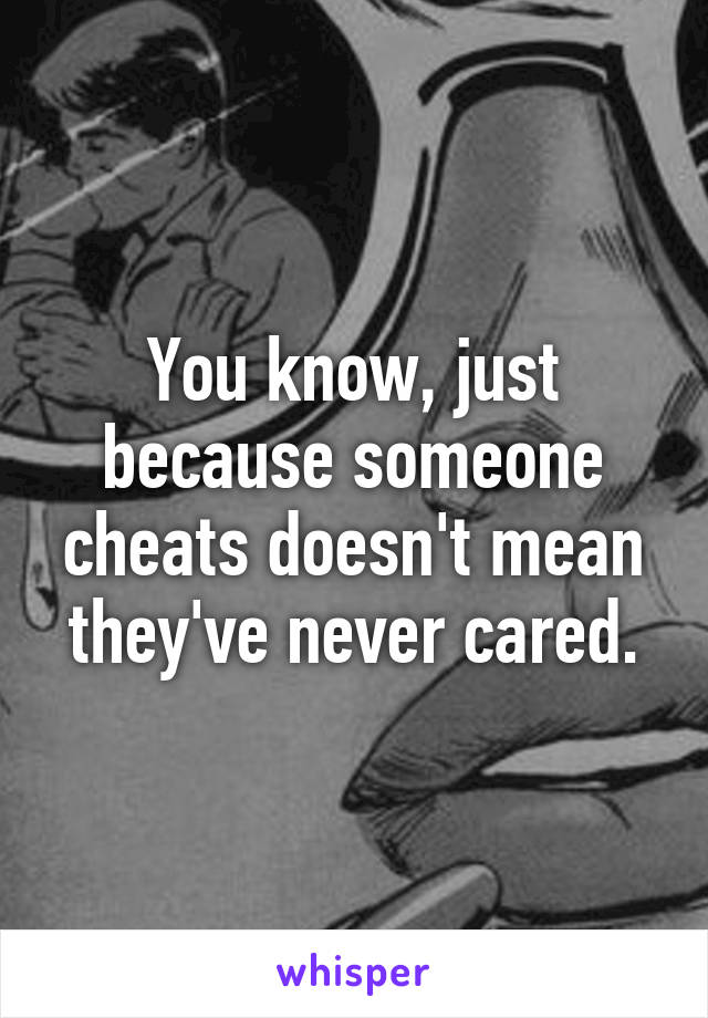 You know, just because someone cheats doesn't mean they've never cared.