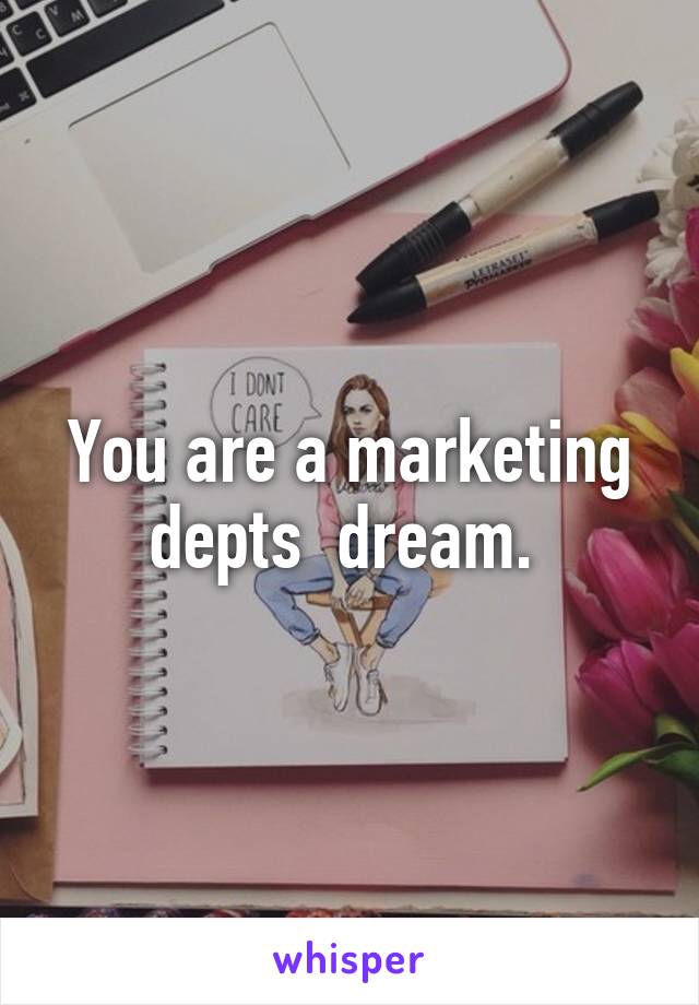 You are a marketing depts  dream. 
