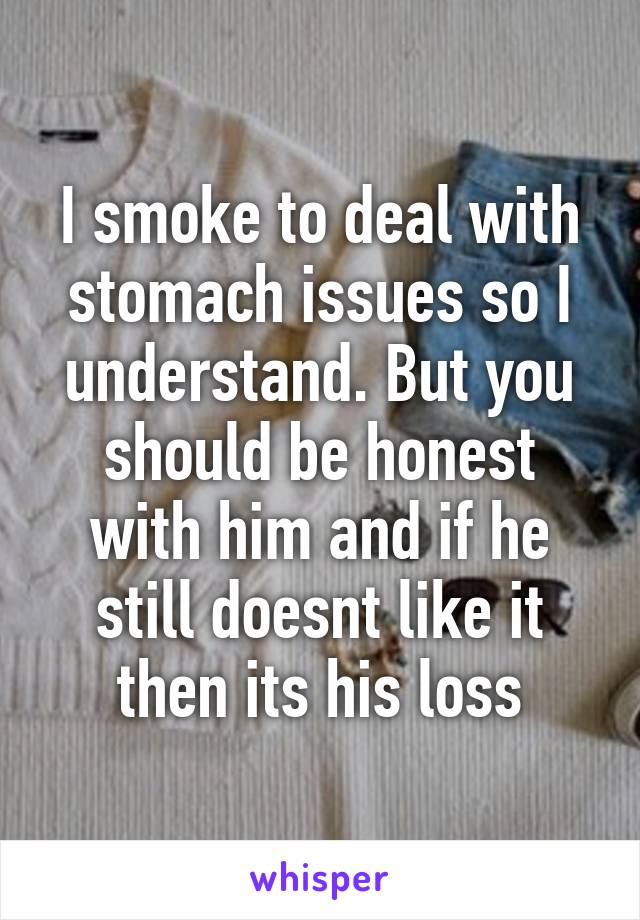 I smoke to deal with stomach issues so I understand. But you should be honest with him and if he still doesnt like it then its his loss