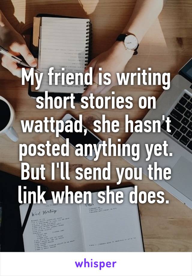 My friend is writing short stories on wattpad, she hasn't posted anything yet. But I'll send you the link when she does. 