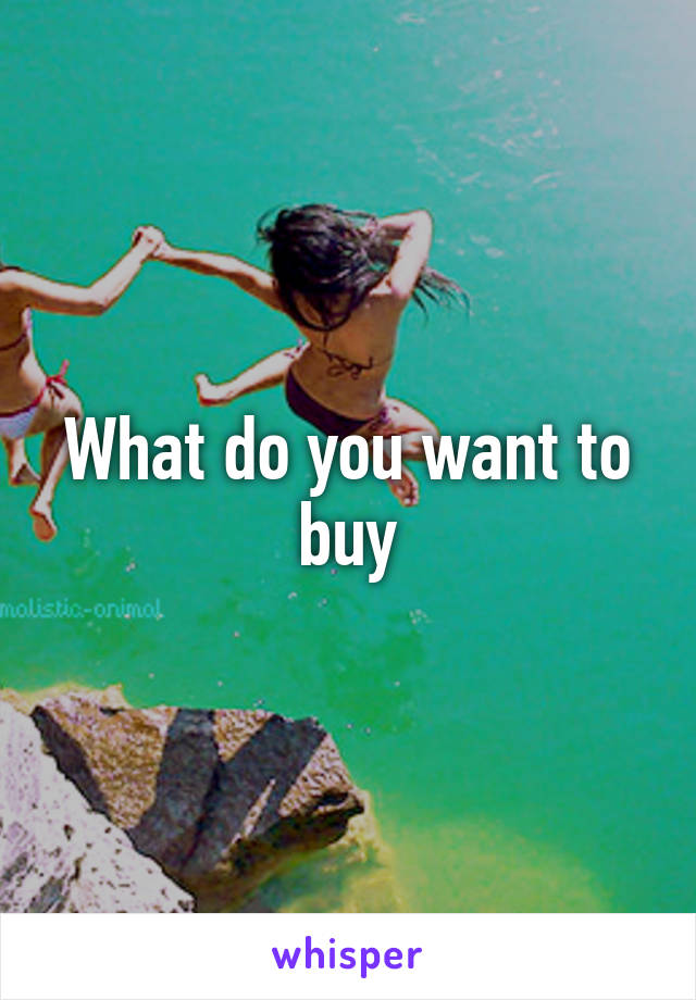 What do you want to buy