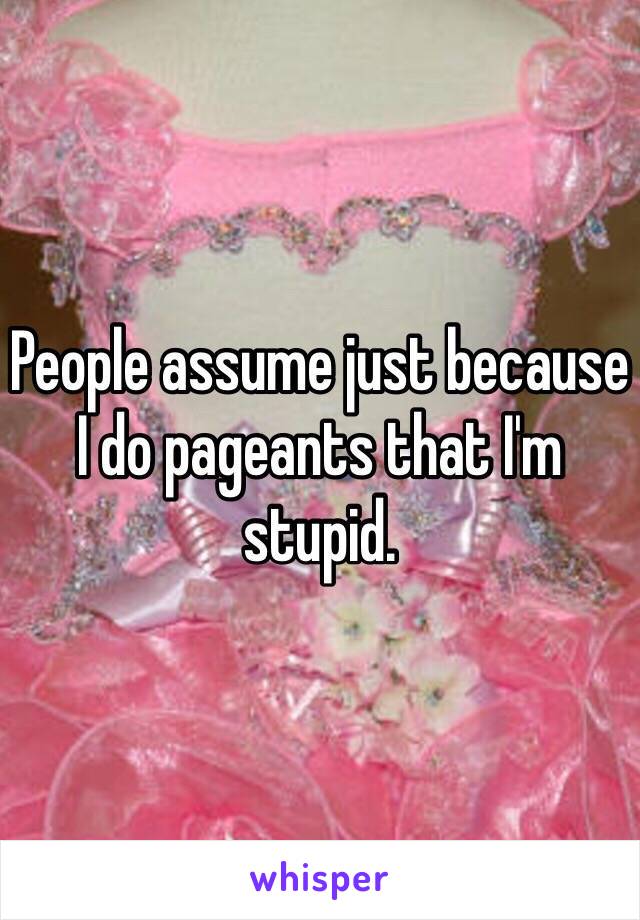 People assume just because I do pageants that I'm stupid. 