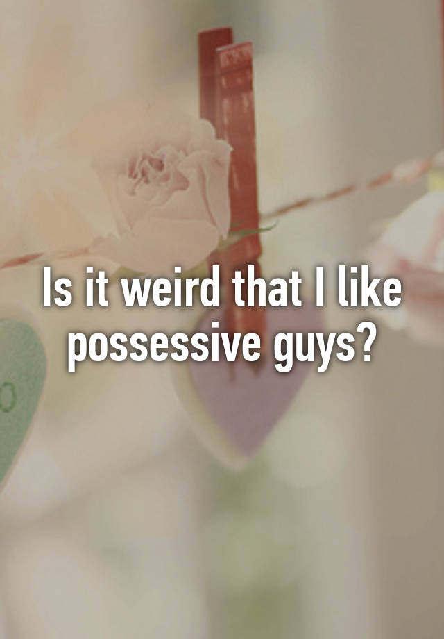 Why Do I Like Possessive Guys