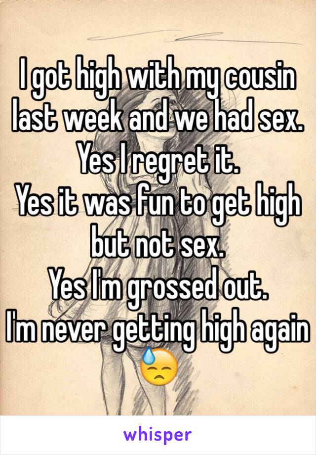 I got high with my cousin last week and we had sex.
Yes I regret it.
Yes it was fun to get high but not sex.
Yes I'm grossed out.
I'm never getting high again 😓